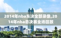 2014年nba东决全部录像,2014年nba总决赛全场回放