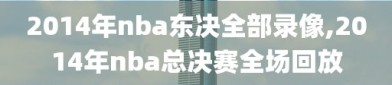 2014年nba东决全部录像,2014年nba总决赛全场回放