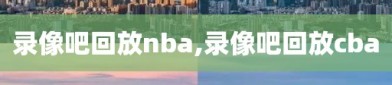 录像吧回放nba,录像吧回放cba