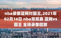 nba录像篮网对国王,2021年02月16日 nba常规赛 篮网vs国王 全场录像回放