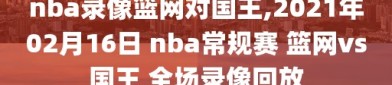 nba录像篮网对国王,2021年02月16日 nba常规赛 篮网vs国王 全场录像回放