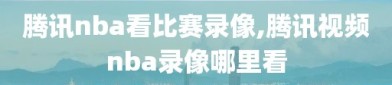 腾讯nba看比赛录像,腾讯视频nba录像哪里看