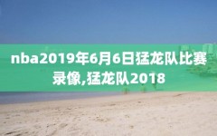 nba2019年6月6日猛龙队比赛录像,猛龙队2018