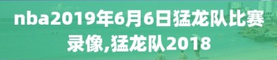 nba2019年6月6日猛龙队比赛录像,猛龙队2018