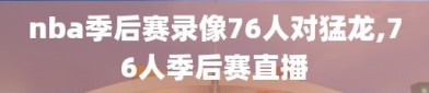 nba季后赛录像76人对猛龙,76人季后赛直播