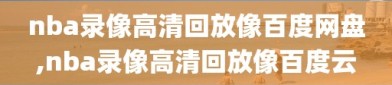 nba录像高清回放像百度网盘,nba录像高清回放像百度云