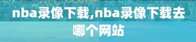 nba录像下载,nba录像下载去哪个网站