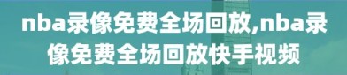 nba录像免费全场回放,nba录像免费全场回放快手视频