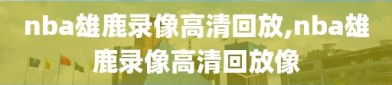 nba雄鹿录像高清回放,nba雄鹿录像高清回放像