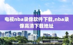 电视nba录像软件下载,nba录像高清下载地址