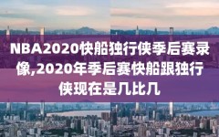 NBA2020快船独行侠季后赛录像,2020年季后赛快船跟独行侠现在是几比几