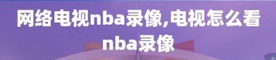 网络电视nba录像,电视怎么看nba录像