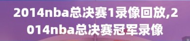 2014nba总决赛1录像回放,2014nba总决赛冠军录像