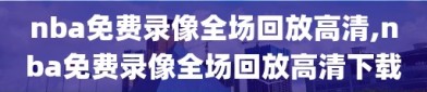 nba免费录像全场回放高清,nba免费录像全场回放高清下载