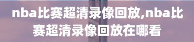 nba比赛超清录像回放,nba比赛超清录像回放在哪看