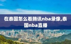 在泰国怎么看腾讯nba录像,泰国nba直播