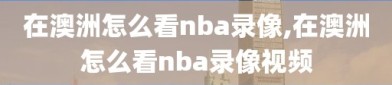 在澳洲怎么看nba录像,在澳洲怎么看nba录像视频