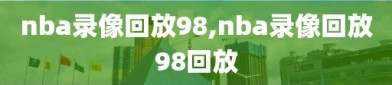 nba录像回放98,nba录像回放98回放