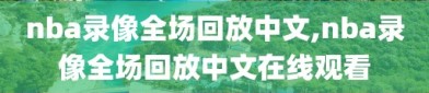 nba录像全场回放中文,nba录像全场回放中文在线观看