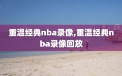 重温经典nba录像,重温经典nba录像回放