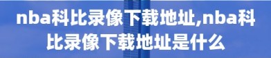 nba科比录像下载地址,nba科比录像下载地址是什么