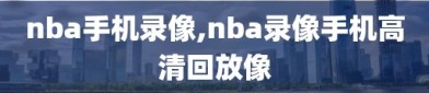 nba手机录像,nba录像手机高清回放像