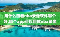 用什么回看nba录像软件哪个好,哪个app可以回放nba录像