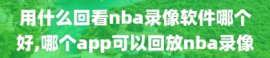 用什么回看nba录像软件哪个好,哪个app可以回放nba录像