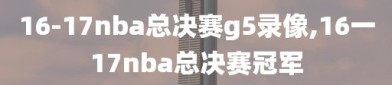 16-17nba总决赛g5录像,16一17nba总决赛冠军