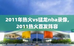 2011年热火vs猛龙nba录像,2011热火首发阵容