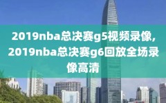 2019nba总决赛g5视频录像,2019nba总决赛g6回放全场录像高清