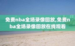 免费nba全场录像回放,免费nba全场录像回放在线观看