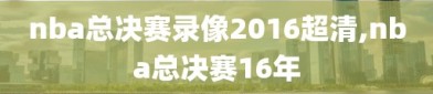 nba总决赛录像2016超清,nba总决赛16年