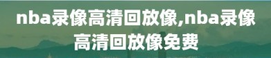 nba录像高清回放像,nba录像高清回放像免费