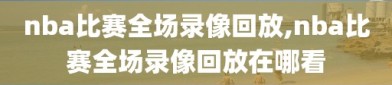 nba比赛全场录像回放,nba比赛全场录像回放在哪看