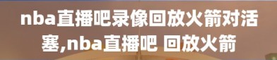 nba直播吧录像回放火箭对活塞,nba直播吧 回放火箭