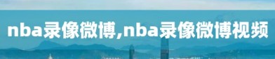 nba录像微博,nba录像微博视频