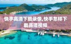 快手高清下载录像,快手怎样下载高清视频