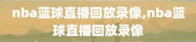 nba蓝球直播回放录像,nba篮球直播回放录像