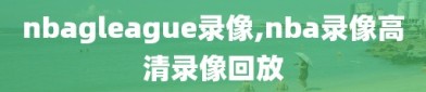 nbagleague录像,nba录像高清录像回放