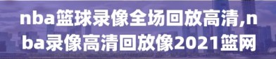 nba篮球录像全场回放高清,nba录像高清回放像2021篮网