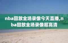 nba回放全场录像今天直播,nba回放全场录像超高清