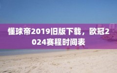 懂球帝2019旧版下载，欧冠2024赛程时间表