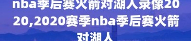 nba季后赛火箭对湖人录像2020,2020赛季nba季后赛火箭对湖人