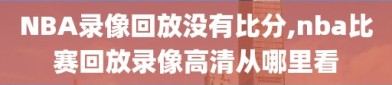 NBA录像回放没有比分,nba比赛回放录像高清从哪里看