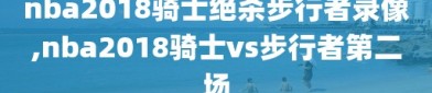 nba2018骑士绝杀步行者录像,nba2018骑士vs步行者第二场