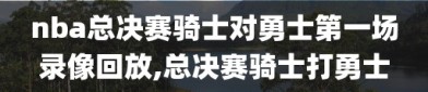 nba总决赛骑士对勇士第一场录像回放,总决赛骑士打勇士