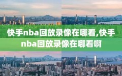 快手nba回放录像在哪看,快手nba回放录像在哪看啊