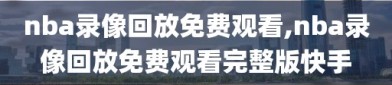 nba录像回放免费观看,nba录像回放免费观看完整版快手