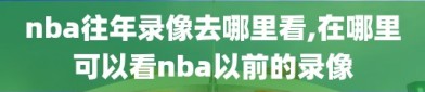 nba往年录像去哪里看,在哪里可以看nba以前的录像